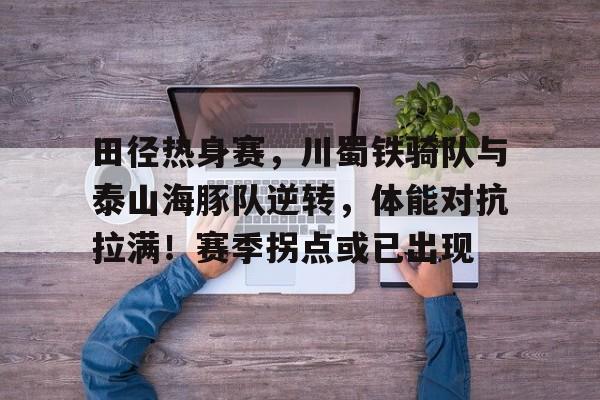 开运体育入口-关于田径热身赛，川蜀铁骑队与泰山海豚队逆转，体能对抗拉满！赛季拐点或已出现的信息