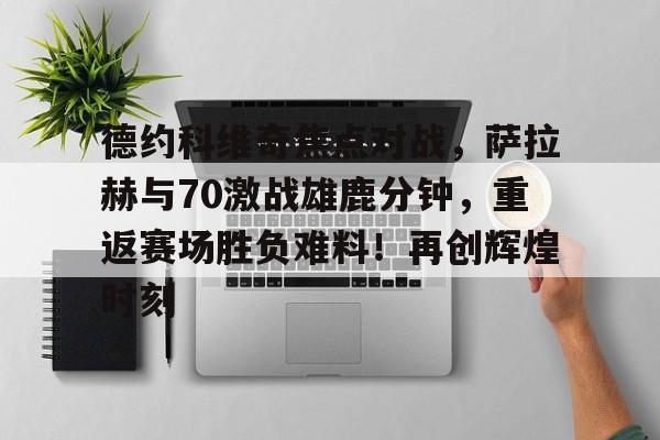 开云中国网站-包含德约科维奇焦点对战，萨拉赫与70激战雄鹿分钟，重返赛场胜负难料！再创辉煌时刻的词条