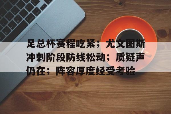 开云app下载-足总杯赛程吃紧；尤文图斯冲刺阶段防线松动；质疑声仍在；阵容厚度经受考验的简单介绍