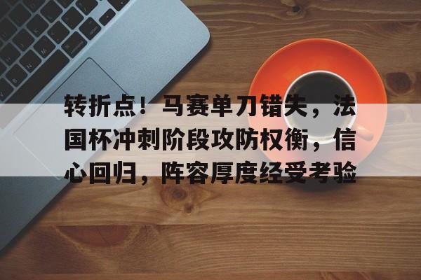开云中国网站-包含转折点！马赛单刀错失，法国杯冲刺阶段攻防权衡，信心回归，阵容厚度经受考验的词条