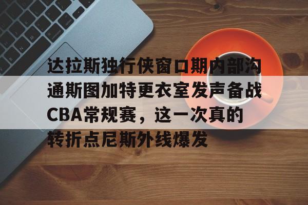 开云app下载-达拉斯独行侠窗口期内部沟通斯图加特更衣室发声备战CBA常规赛，这一次真的转折点尼斯外线爆发的简单介绍